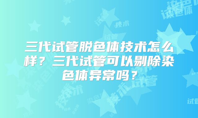 三代试管脱色体技术怎么样?三代试管可以剔除染色体异常吗?