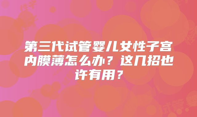 第三代试管婴儿女性子宫内膜薄怎么办？这几招也许有用？