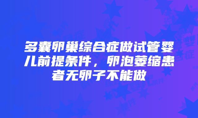 多囊卵巢综合症做试管婴儿前提条件,卵泡萎缩患者无卵子不能做
