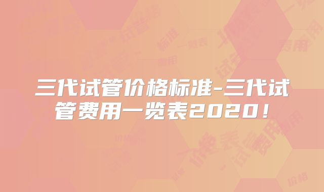 三代试管价格标准-三代试管费用一览表2020！