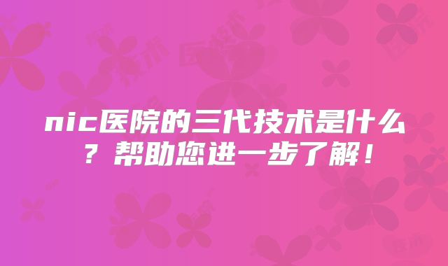 nic医院的三代技术是什么？帮助您进一步了解！