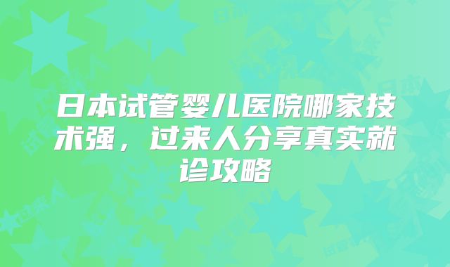 日本试管婴儿医院哪家技术强，过来人分享真实就诊攻略