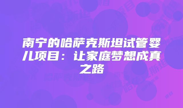南宁的哈萨克斯坦试管婴儿项目：让家庭梦想成真之路