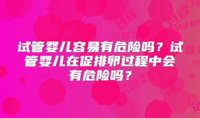 试管婴儿容易有危险吗？试管婴儿在促排卵过程中会有危险吗？
