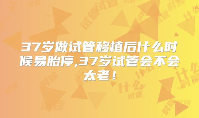 37岁做试管移植后什么时候易胎停,37岁试管会不会太老！