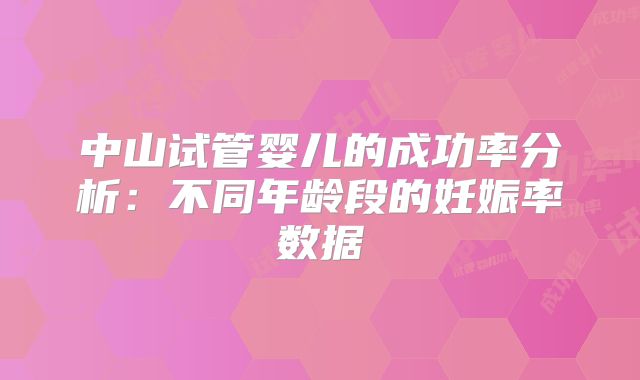 中山试管婴儿的成功率分析：不同年龄段的妊娠率数据