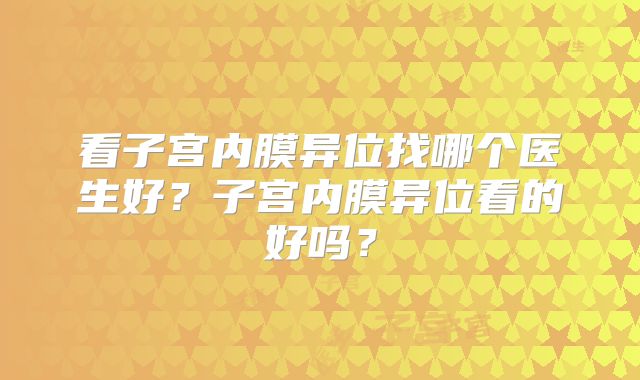 看子宫内膜异位找哪个医生好？子宫内膜异位看的好吗？