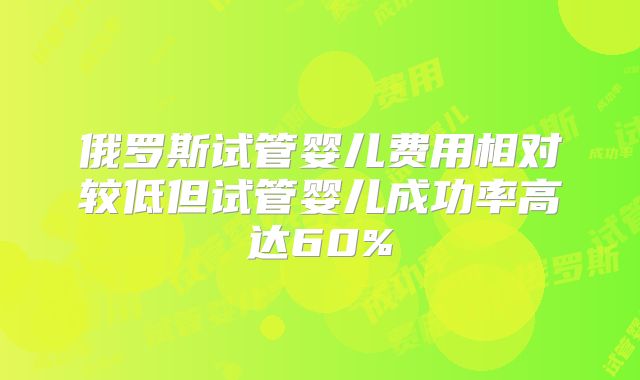 俄罗斯试管婴儿费用相对较低但试管婴儿成功率高达60%
