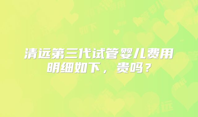 清远第三代试管婴儿费用明细如下，贵吗？