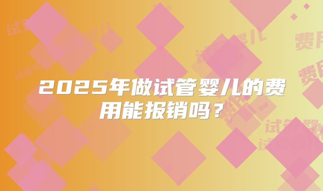 2025年做试管婴儿的费用能报销吗?