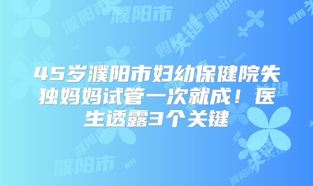 45岁濮阳市妇幼保健院失独妈妈试管一次就成！医生透露3个关键