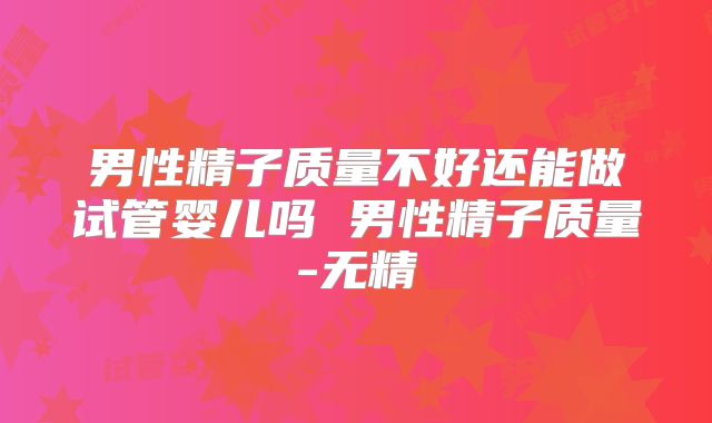 男性精子质量不好还能做试管婴儿吗 男性精子质量-无精