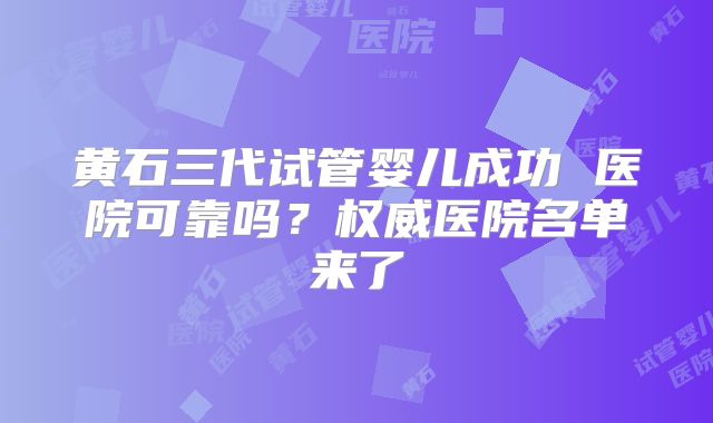 黄石三代试管婴儿成功 医院可靠吗？权威医院名单来了