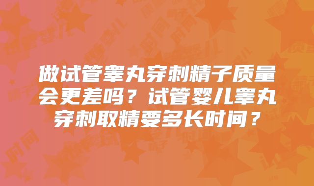 做试管睾丸穿刺精子质量会更差吗？试管婴儿睾丸穿刺取精要多长时间？