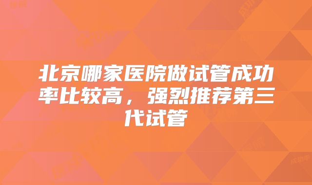 北京哪家医院做试管成功率比较高，强烈推荐第三代试管