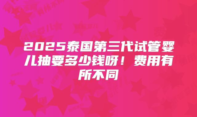 2025泰国第三代试管婴儿抽要多少钱呀！费用有所不同