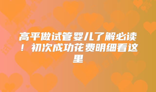 高平做试管婴儿了解必读!初次成功花费明细看这里