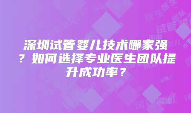 深圳试管婴儿技术哪家强？如何选择专业医生团队提升成功率？