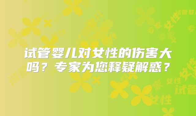 试管婴儿对女性的伤害大吗？专家为您释疑解惑？