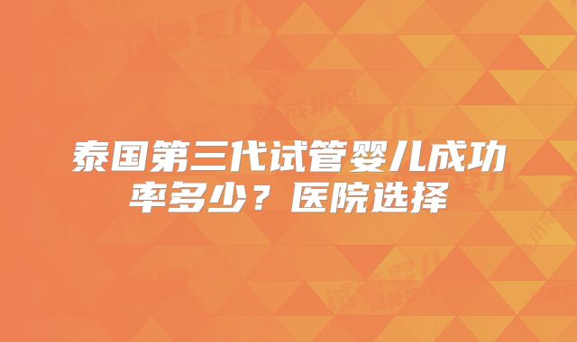 泰国第三代试管婴儿成功率多少?医院选择
