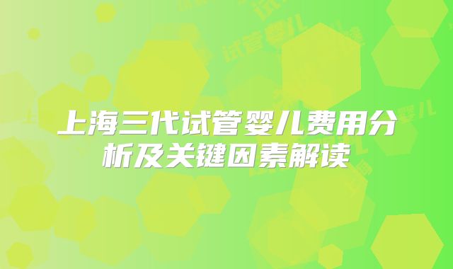 上海三代试管婴儿费用分析及关键因素解读