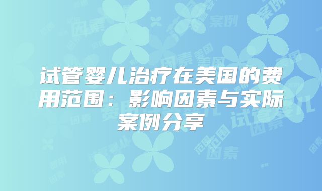 试管婴儿治疗在美国的费用范围:影响因素与实际案例分享