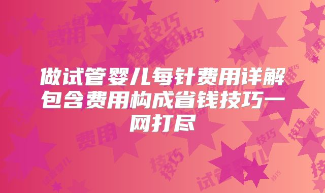 做试管婴儿每针费用详解包含费用构成省钱技巧一网打尽