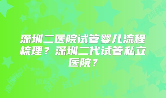 深圳二医院试管婴儿流程梳理?深圳二代试管私立医院?