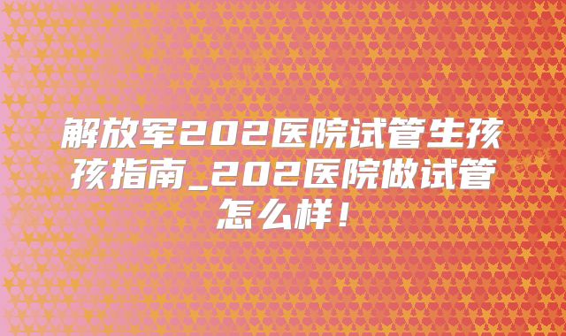 解放军202医院试管生孩孩指南_202医院做试管怎么样！