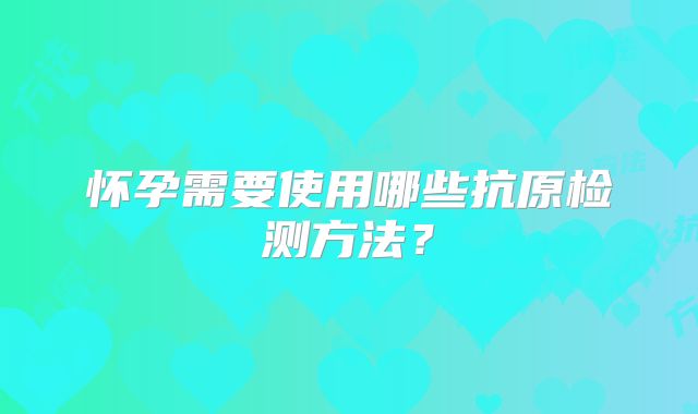 怀孕需要使用哪些抗原检测方法？