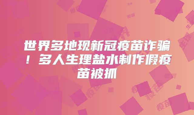 世界多地现新冠疫苗诈骗！多人生理盐水制作假疫苗被抓