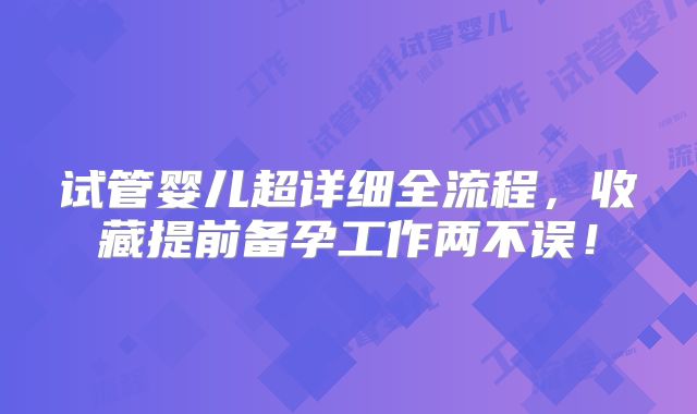 试管婴儿超详细全流程，收藏提前备孕工作两不误！