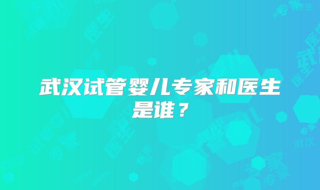 武汉试管婴儿专家和医生是谁？