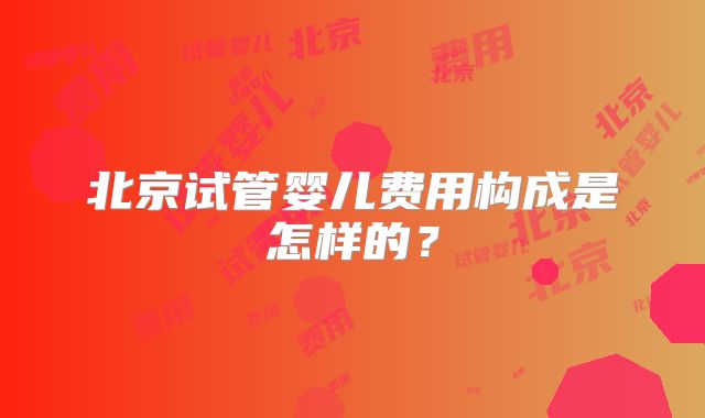 北京试管婴儿费用构成是怎样的？