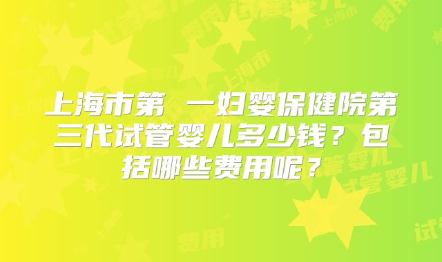 上海市第 一妇婴保健院第三代试管婴儿多少钱？包括哪些费用呢？