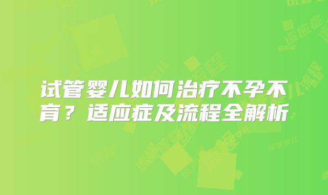 试管婴儿如何治疗不孕不育？适应症及流程全解析
