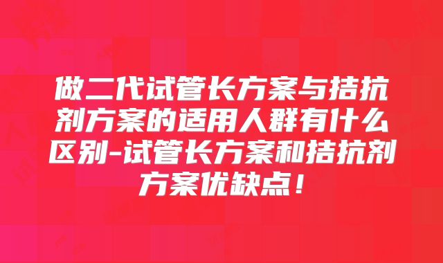 做二代试管长方案与拮抗剂方案的适用人群有什么区别-试管长方案和拮抗剂方案优缺点!