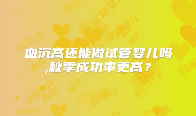 血沉高还能做试管婴儿吗,秋季成功率更高？