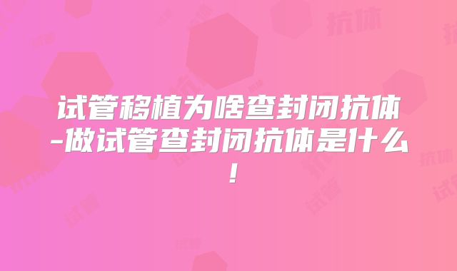 试管移植为啥查封闭抗体-做试管查封闭抗体是什么！