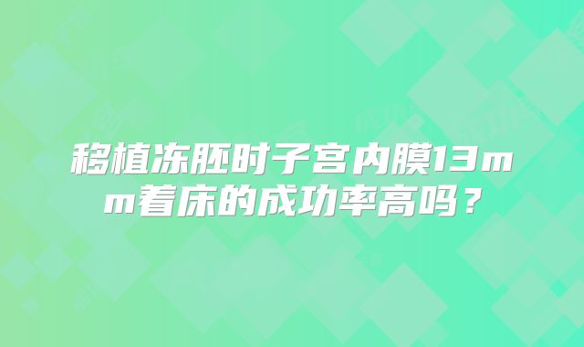 移植冻胚时子宫内膜13mm着床的成功率高吗？