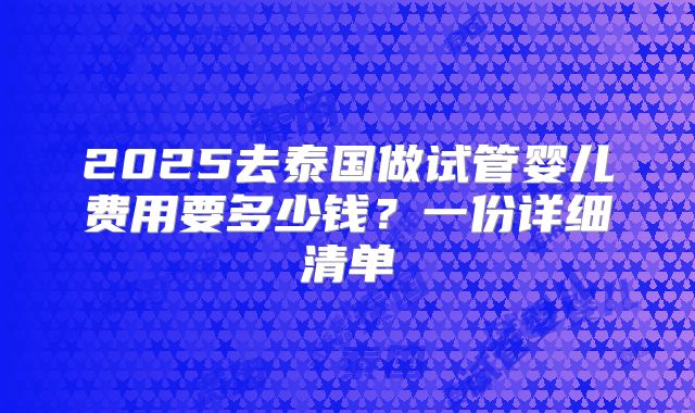 2025去泰国做试管婴儿费用要多少钱？一份详细清单