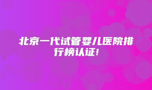 北京一代试管婴儿医院排行榜认证!