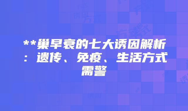 **巢早衰的七大诱因解析：遗传、免疫、生活方式需警