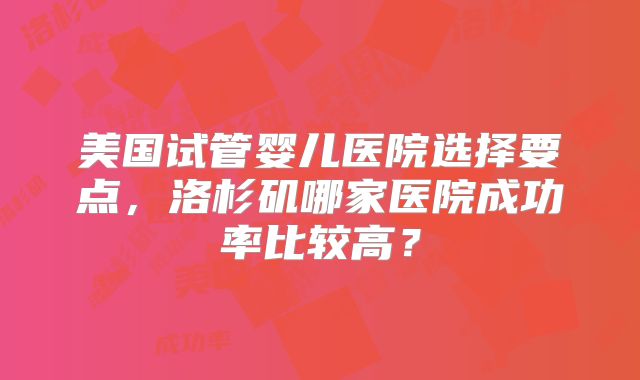 美国试管婴儿医院选择要点，洛杉矶哪家医院成功率比较高？