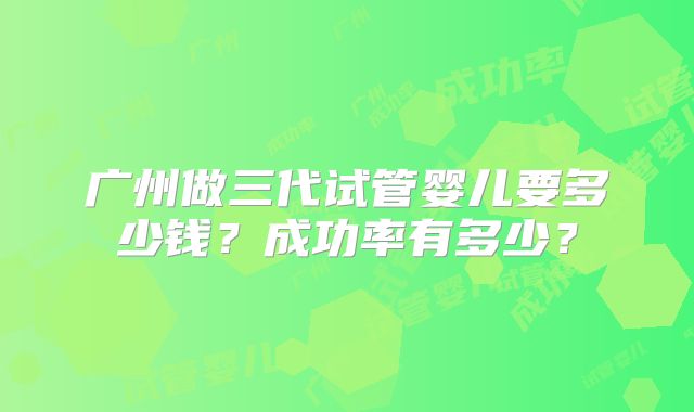 广州做三代试管婴儿要多少钱？成功率有多少？