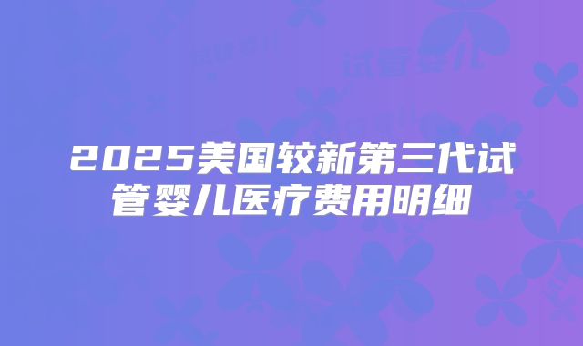 2025美国较新第三代试管婴儿医疗费用明细