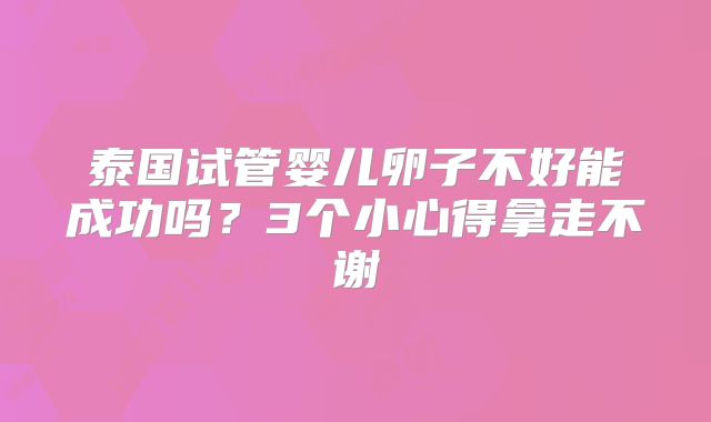 泰国试管婴儿卵子不好能成功吗？3个小心得拿走不谢