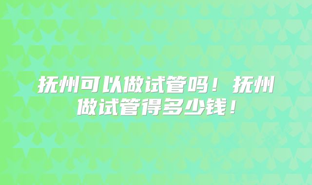 抚州可以做试管吗！抚州做试管得多少钱！