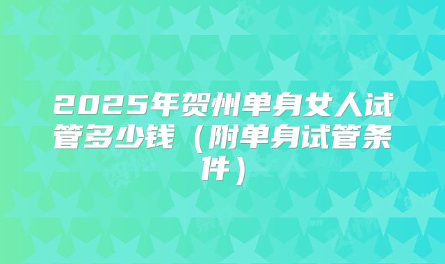 2025年贺州单身女人试管多少钱（附单身试管条件）