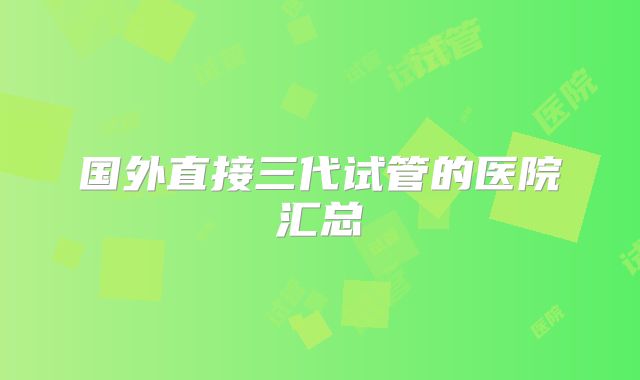 国外直接三代试管的医院汇总